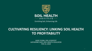 CULTIVATING RESILIENCY: LINKING SOIL HEALTH
TO PROFITABILITY
KADE FLYNN, SOIL SCIENTIST
KATHERINE EAST, SOIL HEALTH EDUCATOR
FEB 13, 2024
1
Enriching Soil, Enhancing Life
 
