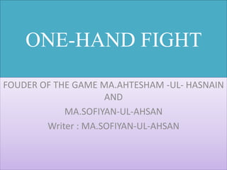ONE-HAND FIGHT
FOUDER OF THE GAME MA.AHTESHAM -UL- HASNAIN
AND
MA.SOFIYAN-UL-AHSAN
Writer : MA.SOFIYAN-UL-AHSAN
 