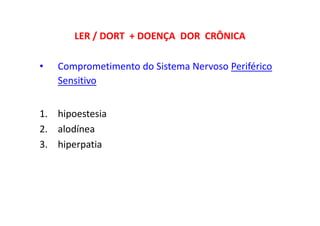 LER / DORT + DOENÇA DOR CRÔNICA
• Comprometimento do Sistema Nervoso Periférico
Sensitivo
1. hipoestesia
2. alodínea
3. hiperpatia
 