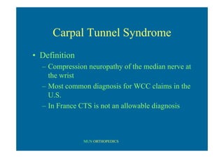 MUN ORTHOPEDICS
Carpal Tunnel Syndrome
• Definition
– Compression neuropathy of the median nerve at
the wrist
– Most common diagnosis for WCC claims in the
U.S.
– In France CTS is not an allowable diagnosis
 