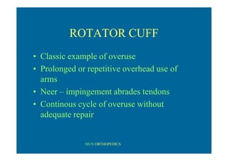 MUN ORTHOPEDICS
ROTATOR CUFF
• Classic example of overuse
• Prolonged or repetitive overhead use of
arms
• Neer – impingement abrades tendons
• Continous cycle of overuse without
adequate repair
 