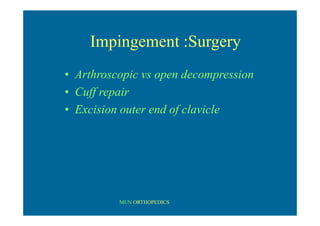 MUN ORTHOPEDICS
Impingement :Surgery
• Arthroscopic vs open decompression
• Cuff repair
• Excision outer end of clavicle
 