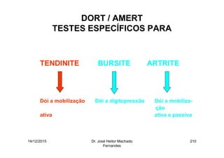 14/12/2015 Dr. José Heitor Machado
Fernandes
210
DORT / AMERT
TESTES ESPECÍFICOS PARA
•
TENDINITE BURSITE ARTRITE
Dói a mobilização Dói a digitopressão Dói a mobiliza-
ção
ativa ativa e passiva
 