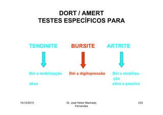 14/12/2015 Dr. José Heitor Machado
Fernandes
233
DORT / AMERT
TESTES ESPECÍFICOS PARA
•
TENDINITE BURSITE ARTRITE
Dói a mobilização Dói a digitopressão Dói a mobiliza-
ção
ativa ativa e passiva
 