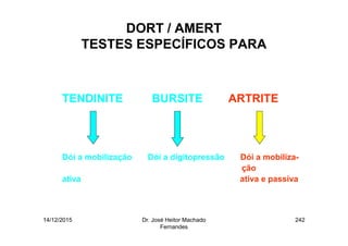 14/12/2015 Dr. José Heitor Machado
Fernandes
242
DORT / AMERT
TESTES ESPECÍFICOS PARA
•
TENDINITE BURSITE ARTRITE
Dói a mobilização Dói a digitopressão Dói a mobiliza-
ção
ativa ativa e passiva
 