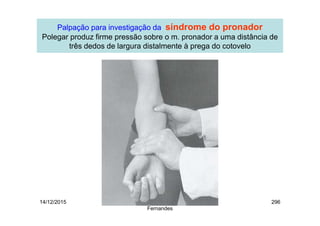14/12/2015 Dr. José Heitor Machado
Fernandes
296
Palpação para investigação da síndrome do pronador
Polegar produz firme pressão sobre o m. pronador a uma distância de
três dedos de largura distalmente à prega do cotovelo
 