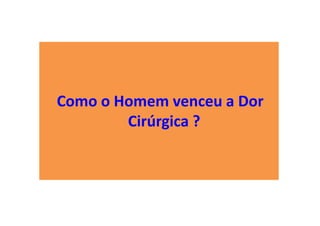 Como o Homem venceu a Dor
Cirúrgica ?
 