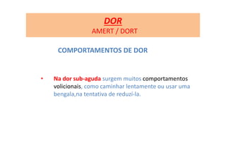 COMPORTAMENTOS DE DOR
• Na dor sub-aguda surgem muitos comportamentos
volicionais, como caminhar lentamente ou usar uma
bengala,na tentativa de reduzí-la.
DOR
AMERT / DORT
 