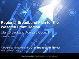 Regional Broadband Plan | Wasatch Front Regional Council
Regional Broadband Plan for the
Wasatch Front Region
Utah Broadband Advisory Council
June 19, 2014
!
!
!
A Regional Initiative of the Utah Broadband Project
www.broadband.utah.gov
 