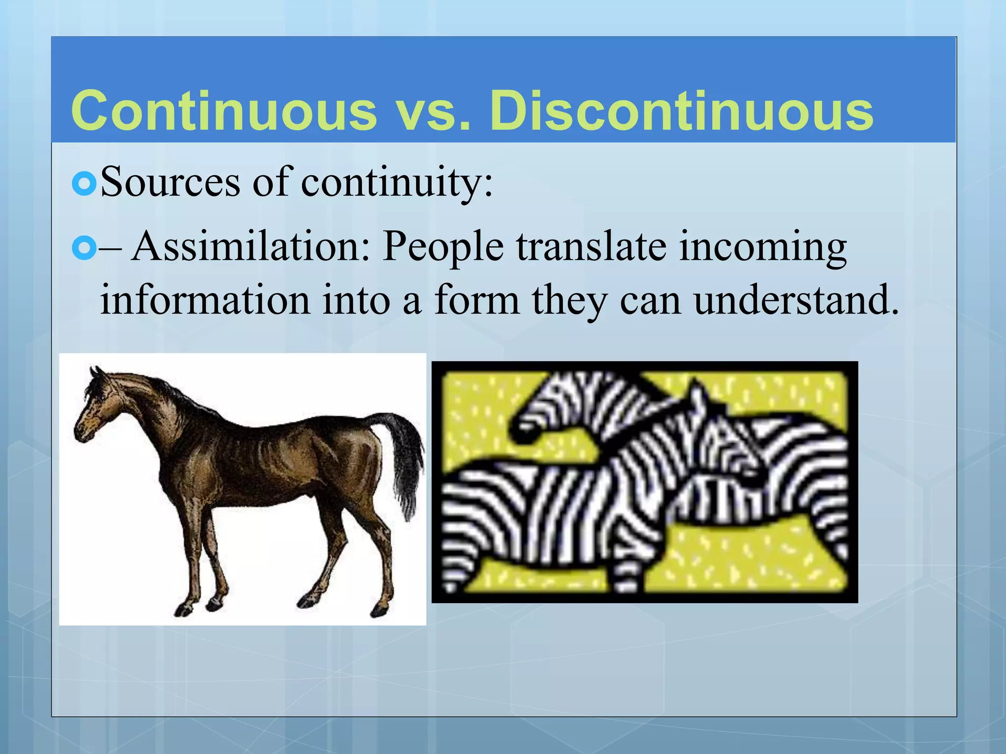 Continuous vs. Discontinuous
Sources of continuity:
– Assimilation: People translate incoming
information into a form they can understand.
 