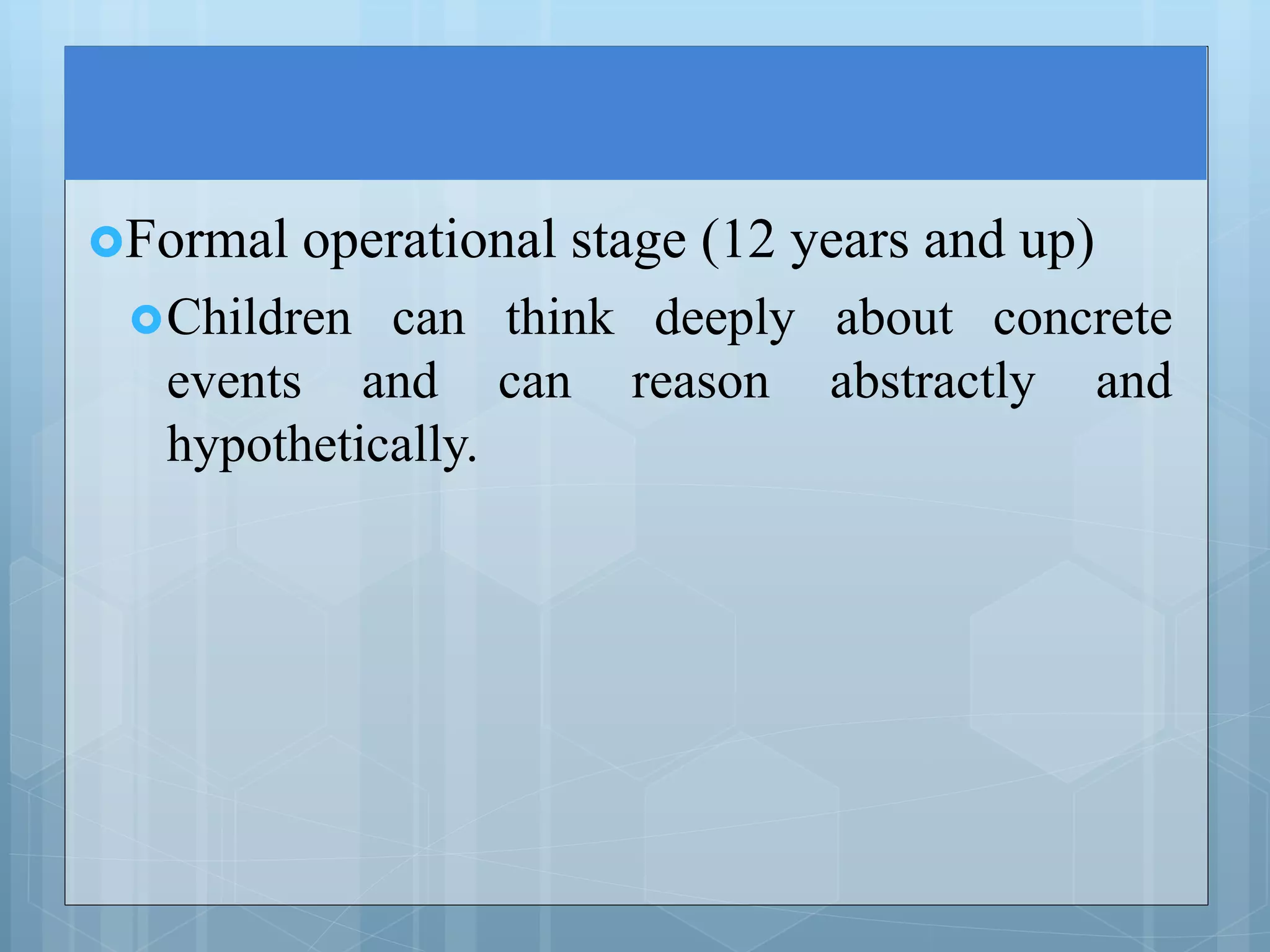 Formal operational stage (12 years and up)
Children can think deeply about concrete
events and can reason abstractly and
hypothetically.
 