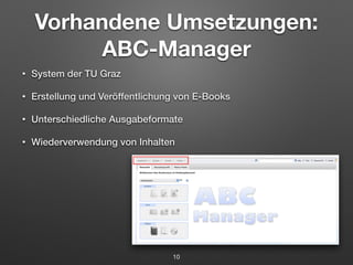Vorhandene Umsetzungen: 
ABC-Manager 
• System der TU Graz 
• Erstellung und Veröffentlichung von E-Books 
• Unterschiedliche Ausgabeformate 
• Wiederverwendung von Inhalten 
10 
 