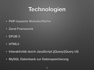 Technologien 
• PHP-basierte Weboberfläche 
• Zend Framework 
• EPUB 3 
• HTML5 
• Interaktivität durch JavaScript (jQuery/jQuery UI) 
• MySQL Datenbank zur Datenspeicherung 
14 
 