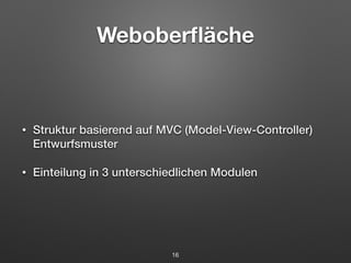 Weboberfläche 
• Struktur basierend auf MVC (Model-View-Controller) 
Entwurfsmuster 
• Einteilung in 3 unterschiedlichen Modulen 
16 
 