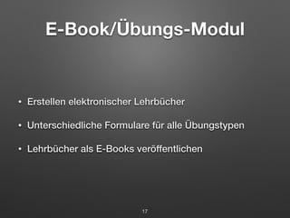 E-Book/Übungs-Modul 
• Erstellen elektronischer Lehrbücher 
• Unterschiedliche Formulare für alle Übungstypen 
• Lehrbücher als E-Books veröffentlichen 
17 
 
