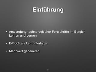 Einführung 
• Anwendung technologischer Fortschritte im Bereich 
Lehren und Lernen 
• E-Book als Lernunterlagen 
• Mehrwert generieren 
3 
 