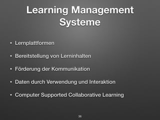 Learning Management 
Systeme 
• Lernplattformen 
• Bereitstellung von Lerninhalten 
• Förderung der Kommunikation 
• Daten durch Verwendung und Interaktion 
• Computer Supported Collaborative Learning 
36 
