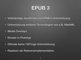 EPUB 3 
• Vollständige JavaScript und HTML5 Unterstützung 
• Unterstützung weiterer Technologien wie z.B. MathML 
• Media Overlays 
• Einsatz in Prototyp 
• Oftmals keine 100%ige Unterstützung 
• Readium als Referenzimplementation 
9 
 