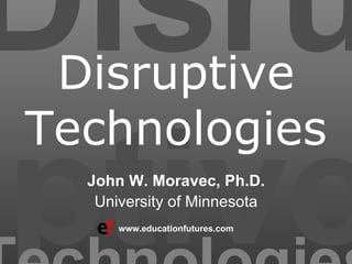 Disruptive John W. Moravec, Ph.D. University of Minnesota www.educationfutures.com Technologies Disruptive Technologies 