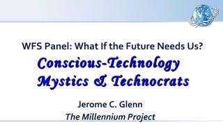 WFS Panel: What If the Future Needs Us?
Conscious-TechnologyConscious-Technology
Mystics & TechnocratsMystics & Technocrats
Jerome C. Glenn
The Millennium Project
 