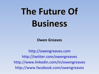 The Future Of Business Owen Greaves http://owengreaves.com http://twitter.com/owengreaves http://www.linkedin.com/in/owengreaves http://www.facebook.com/owengreaves 