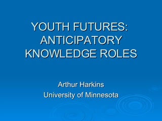 YOUTH FUTURES:  ANTICIPATORY KNOWLEDGE ROLES Arthur Harkins University of Minnesota 