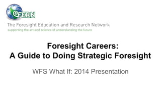 Foresight Careers:
A Guide to Doing Strategic Foresight
WFS What If: 2014 Presentation
 