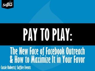 Cassie Roberts| Saffire Events 
PAY TO PLAY: 
The New Face of Facebook Outreach 
& How to Maximize It in Your Favor  