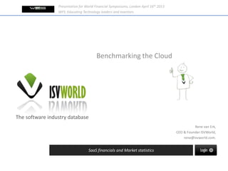 The software industry database
SaaS financials and Market statistics
Rene van Erk,
CEO & Founder ISVWorld,
rene@isvworld.com.
Benchmarking the Cloud
Presentation for World Financial Symposiums, London April 16th 2013
WFS: Educating Technology leaders and investors
 