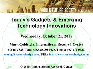 Today’s Gadgets & Emerging
Technology Innovations
Wednesday, October 21, 2015
Mark Goldstein, International Research Center
PO Box 825, Tempe, AZ 85280-0825, Phone: 602-470-0389,
markg@researchedge.com, URL: http://www.researchedge.com/
© 2015 - International Research Center
Arizona Chapter
 