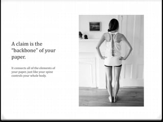 A claim is the
“backbone” of your
paper.
It connects all of the elements of
your paper, just like your spine
controls your whole body.
 