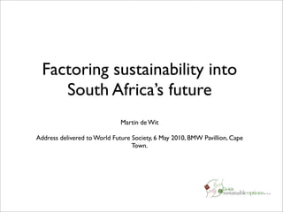 Factoring sustainability into
     South Africa’s future
                              Martin de Wit

Address delivered to World Future Society, 6 May 2010, BMW Pavillion, Cape
                                  Town.
 