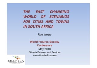 THE FAST CHANGING
WORLD OF SCENARIOS
FOR CITIES AND TOWNS
IN SOUTH AFRICA
          Rae Wolpe

   World Futures Society
        Conference
         May 2010
  Silimela Development Services
      www.silimelaafrica.com
 