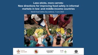 Less sticks, more carrots:
New directions for improving food safety in informal
markets in low- and middle-income countries
World Food Safety Day webinar, 7 June 2023
 