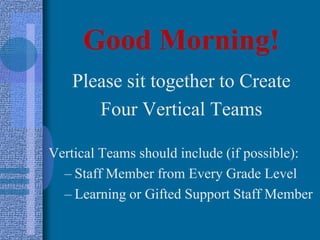 Good Morning! Please sit together to Create  Four Vertical Teams Vertical Teams should include (if possible): Staff Member from Every Grade Level Learning or Gifted Support Staff Member 