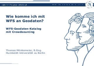 Thomas Mönkemeier, B.Eng.
Humboldt-Universität zu Berlin
Wie komme ich mit
WFS an Geodaten?
WFS-Geodaten-Katalog
mit Crowdsourcing
 
