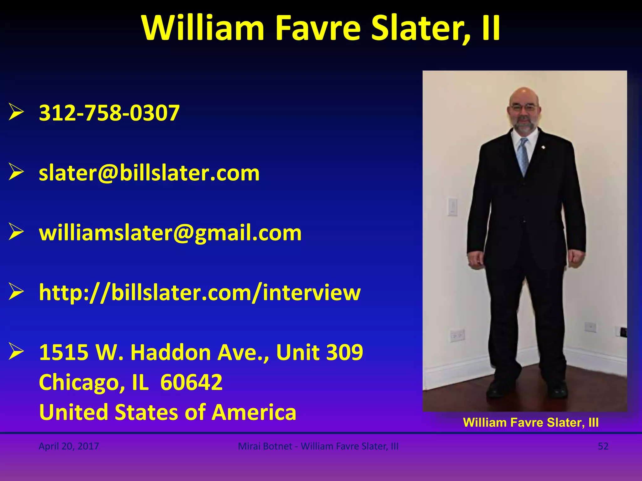 William Favre Slater, II
William Favre Slater, III
 312-758-0307
 slater@billslater.com
 williamslater@gmail.com
 http://billslater.com/interview
 1515 W. Haddon Ave., Unit 309
Chicago, IL 60642
United States of America
April 20, 2017 Mirai Botnet - William Favre Slater, III 52
 