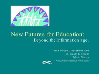 New Futures for Education: Beyond the information age. WFS México, 7 November 2003 Dr. Wendy L. Schultz Infinite Futures http://www.infinitefutures.com/ 