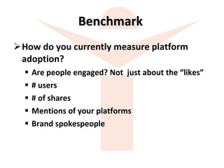 Benchmark  How do you currently measure platform adoption? Are people engaged? Not  just about the “likes” # users # of shares Mentions of your platforms Brand spokespeople 