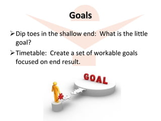 Goals Dip toes in the shallow end:  What is the little goal? Timetable:  Create a set of workable goals focused on end result. 
