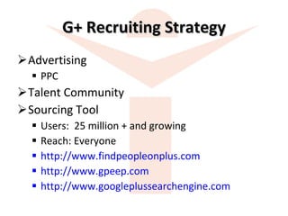 G+ Recruiting Strategy Advertising PPC Talent Community Sourcing Tool Users:  25 million + and growing Reach: Everyone http://www.findpeopleonplus.com http://www.gpeep.com   http://www.googleplussearchengine.com 