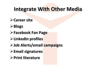 Integrate With Other Media Career site Blogs Facebook Fan Page LinkedIn profiles Job Alerts/email campaigns Email signatures Print literature 