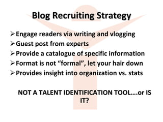 Blog Recruiting Strategy Engage readers via writing and vlogging Guest post from experts Provide a catalogue of specific information Format is not “formal”, let your hair down Provides insight into organization vs. stats NOT A TALENT IDENTIFICATION TOOL….or IS IT? 