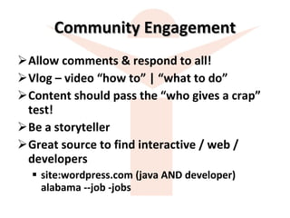 Community Engagement Allow comments & respond to all! Vlog – video “how to” | “what to do” Content should pass the “who gives a crap” test! Be a storyteller Great source to find interactive / web / developers site:wordpress.com (java AND developer) alabama --job -jobs 