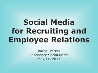 Social Media for Recruiting and Employee Relations Rachel Parker Resonance Social Media May 11, 2011 