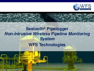 Seatooth® Pipelogger 
Non-Intrusive Wireless Pipeline Monitoring 
System 
WFS Technologies 
 
