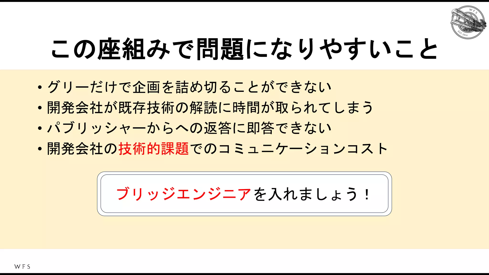 この座組みで問題になりやすいこと
• グリーだけで企画を詰め切ることができない
• 開発会社が既存技術の解読に時間が取られてしまう
• パブリッシャーからへの返答に即答できない
• 開発会社の技術的課題でのコミュニケーションコスト
ブリッジエンジニアを入れましょう！
 