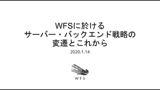 WFSに於ける
サーバー・バックエンド戦略の
変遷とこれから
2020.1.14
 