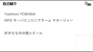 自己紹介
Yoshinori YOSHIDA
WFS サーバエンジニアチーム マネージャー
好きなものは猫とビール
 
