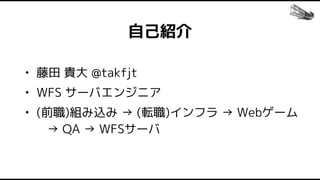 自己紹介
• 藤田 貴大 @takfjt
• WFS サーバエンジニア
• (前職)組み込み → (転職)インフラ → Webゲーム
→ QA → WFSサーバ
 